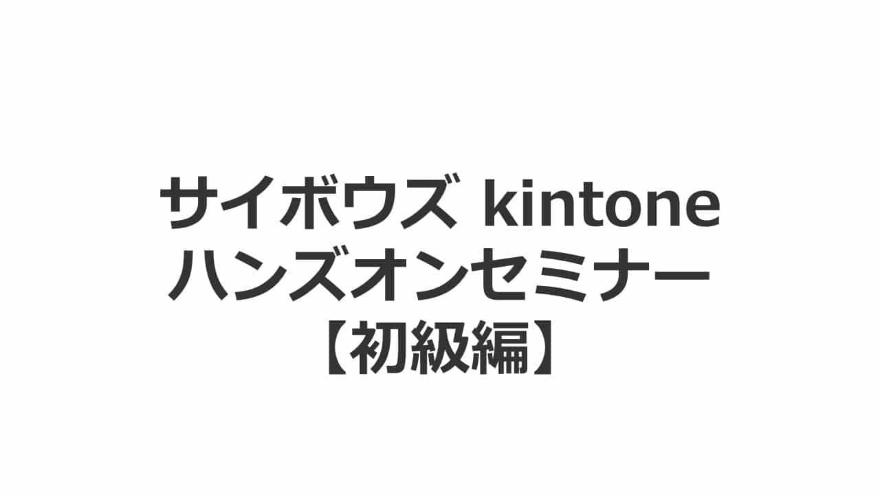 サイボウズ kintone ハンズオンセミナー【初級編】