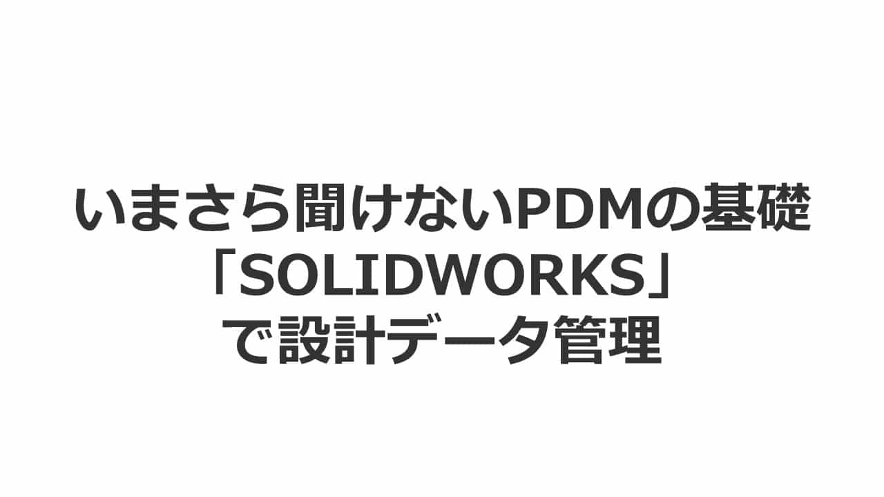 いまさら聞けないPDMの基礎　「SOLIDWORKS」で設計データ管理
