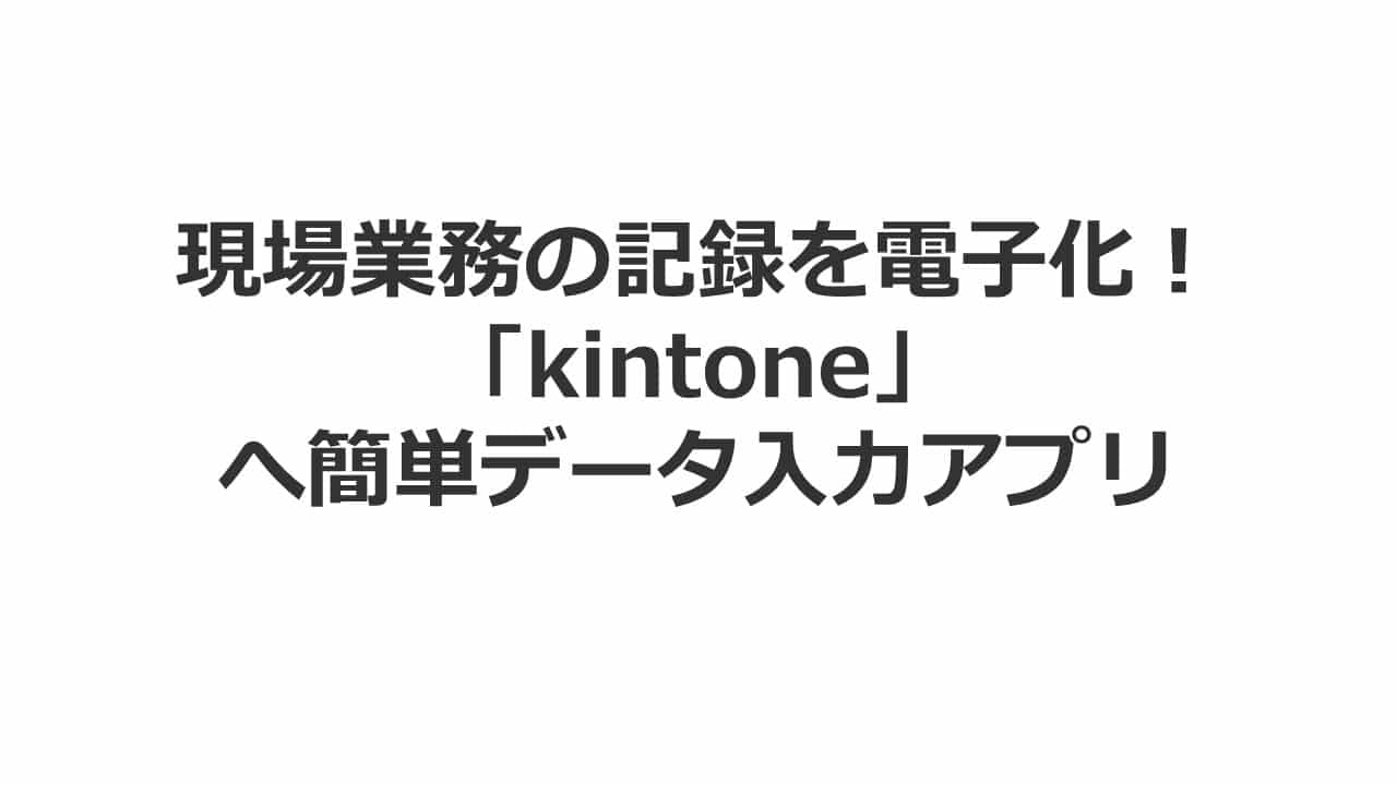 タブレットで現場業務の記録・報告を電子化！「kintone」へ簡単データ入力アプリ