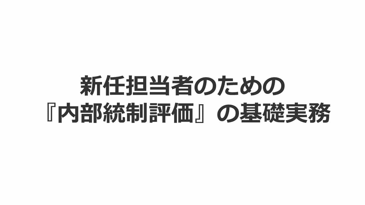 【LIVE配信セミナー】新任担当者のための『内部統制評価』の基礎実務