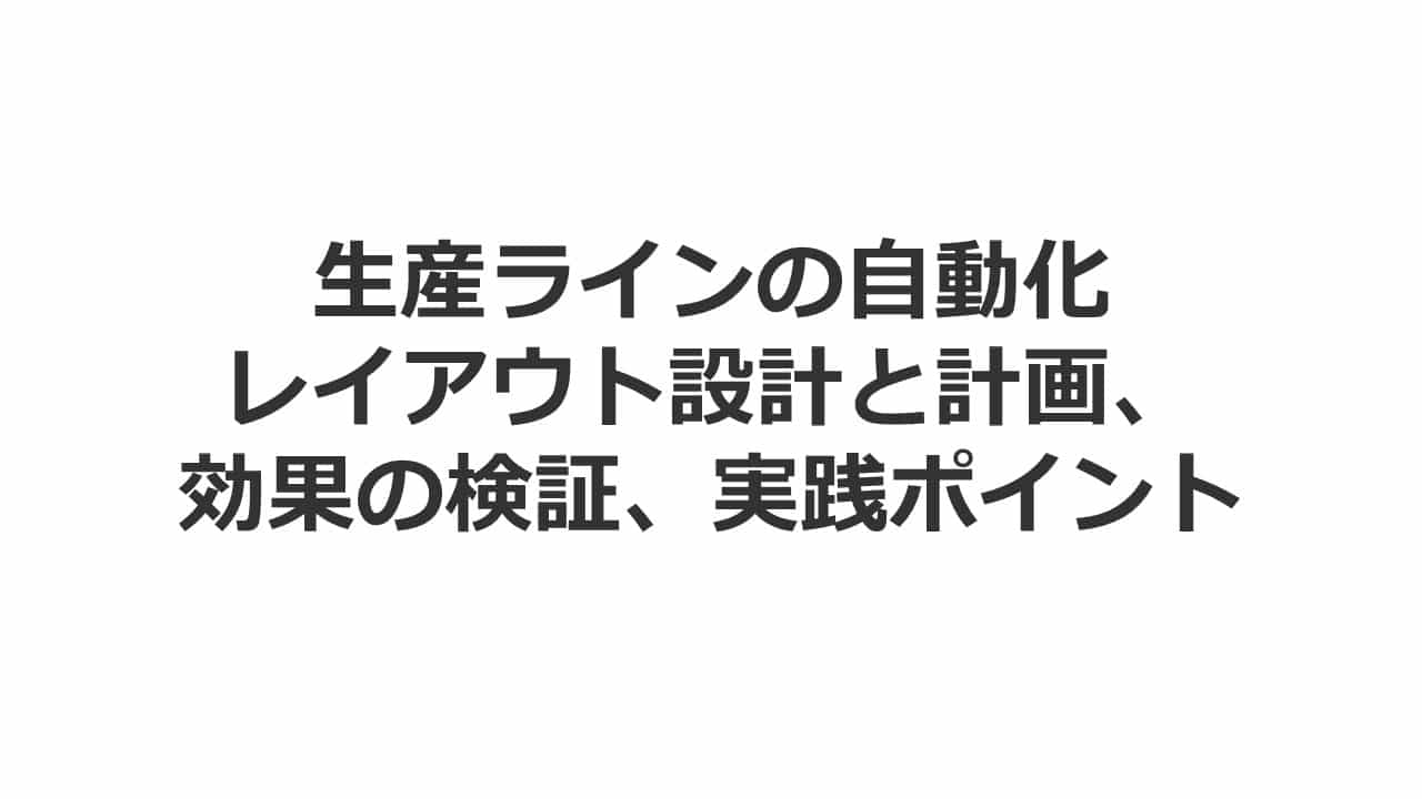 生産ラインの自動化、レイアウト設計と計画、効果の検証、実践ポイント