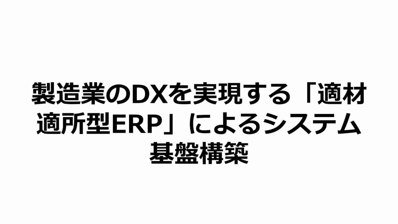 製造業のDXを実現する「適材適所型ERP」によるシステム基盤構築